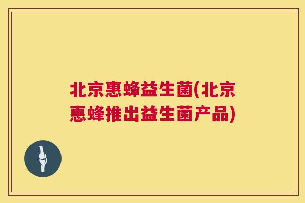 北京惠蜂益生菌(北京惠蜂推出益生菌产品)