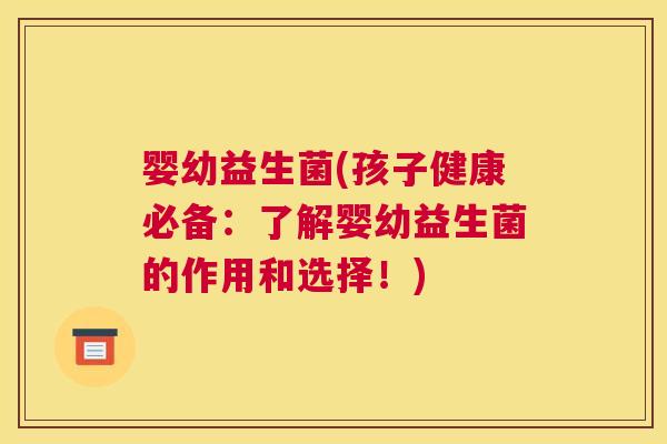 婴幼益生菌(孩子健康必备：了解婴幼益生菌的作用和选择！)