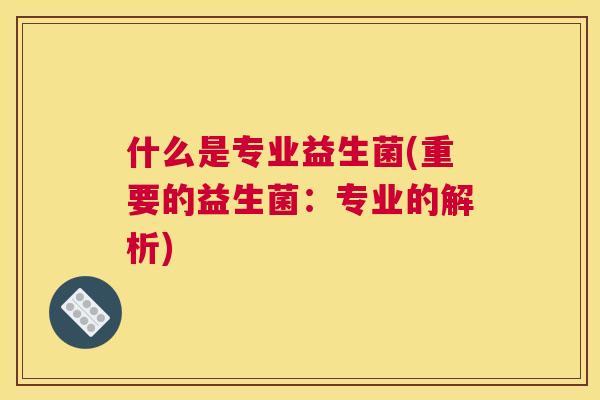 什么是专业益生菌(重要的益生菌：专业的解析)