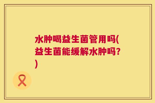 水肿喝益生菌管用吗(益生菌能缓解水肿吗？)