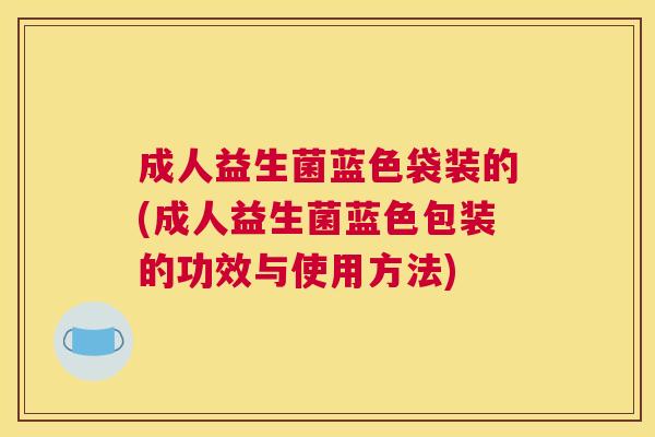 成人益生菌蓝色袋装的(成人益生菌蓝色包装的功效与使用方法)
