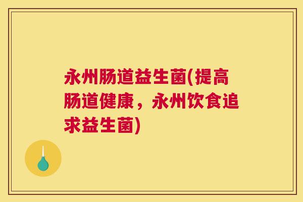 永州肠道益生菌(提高肠道健康，永州饮食追求益生菌)