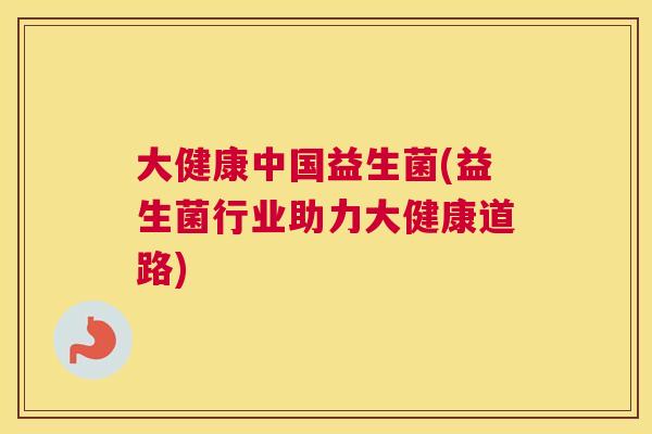 大健康中国益生菌(益生菌行业助力大健康道路)