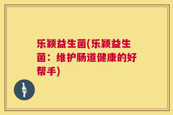 乐颖益生菌(乐颖益生菌：维护肠道健康的好帮手)