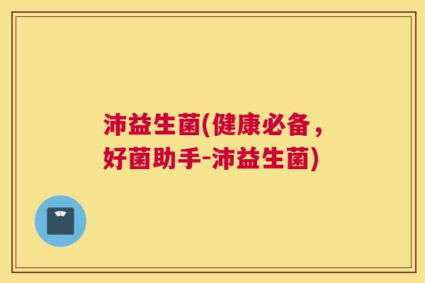 沛益生菌(健康必备，好菌助手-沛益生菌)