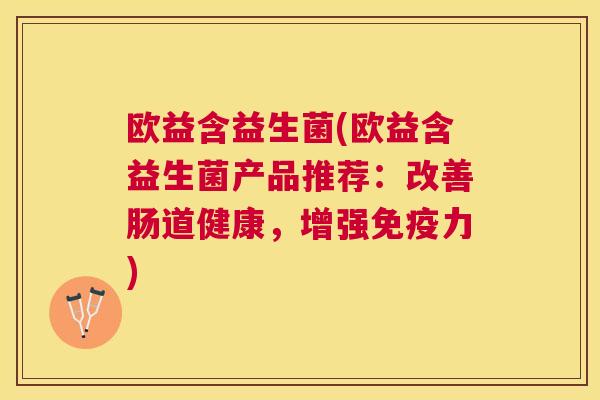 欧益含益生菌(欧益含益生菌产品推荐：改善肠道健康，增强免疫力)