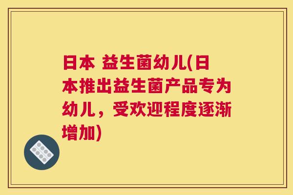 日本 益生菌幼儿(日本推出益生菌产品专为幼儿，受欢迎程度逐渐增加)
