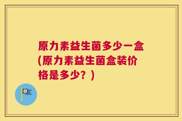 原力素益生菌多少一盒(原力素益生菌盒装价格是多少？)