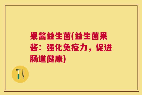 果酱益生菌(益生菌果酱：强化免疫力，促进肠道健康)