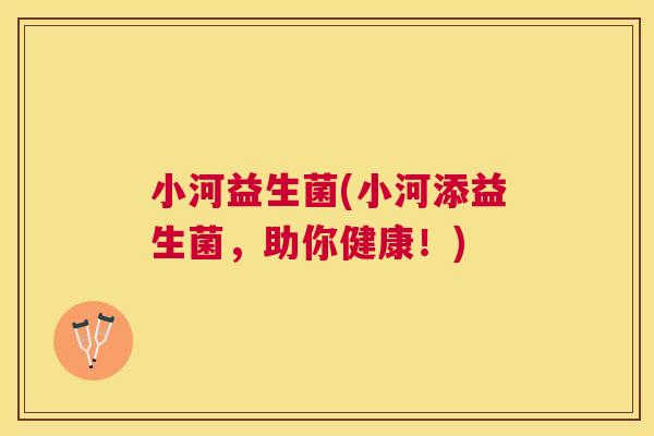 小河益生菌(小河添益生菌，助你健康！)