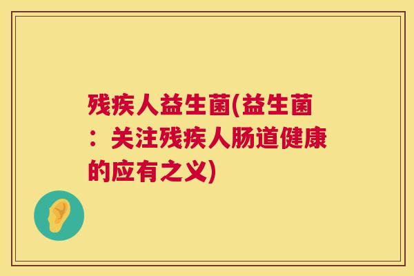 残疾人益生菌(益生菌：关注残疾人肠道健康的应有之义)