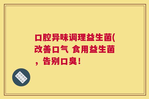 口腔异味调理益生菌(改善口气 食用益生菌，告别口臭！