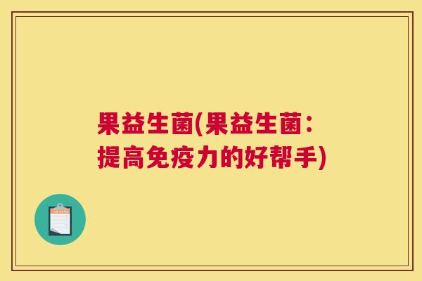 果益生菌(果益生菌：提高免疫力的好帮手)