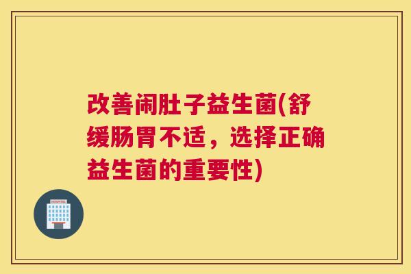改善闹肚子益生菌(舒缓肠胃不适，选择正确益生菌的重要性)