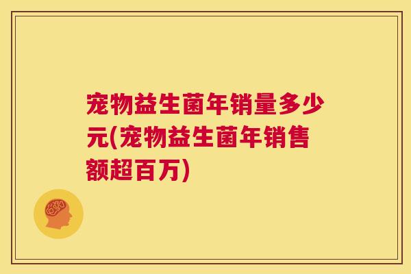 宠物益生菌年销量多少元(宠物益生菌年销售额超百万)