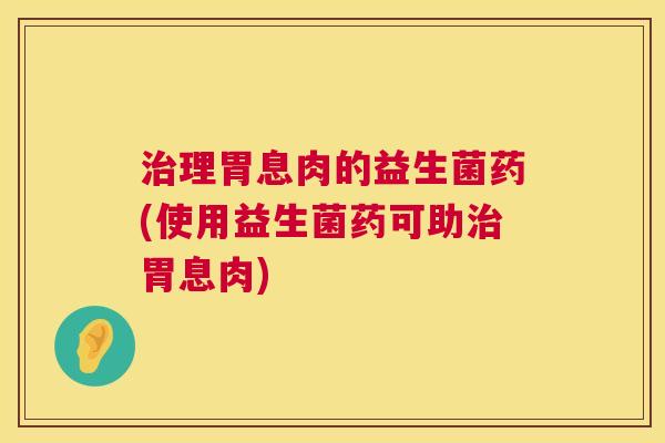 治理胃息肉的益生菌药(使用益生菌药可助治胃息肉)