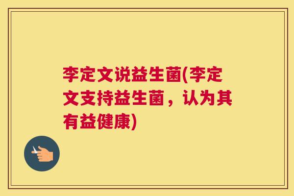 李定文说益生菌(李定文支持益生菌，认为其有益健康)