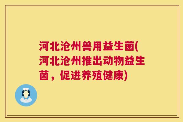 河北沧州兽用益生菌(河北沧州推出动物益生菌，促进养殖健康)