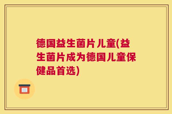 德国益生菌片儿童(益生菌片成为德国儿童保健品首选)