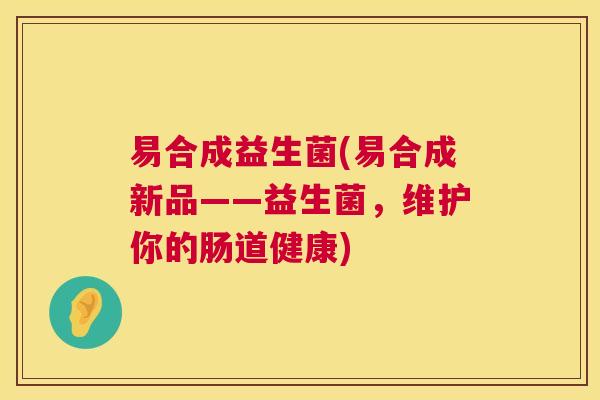 易合成益生菌(易合成新品——益生菌，维护你的肠道健康)