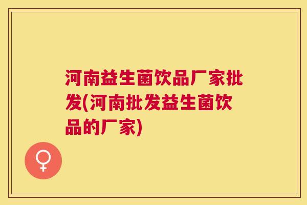 河南益生菌饮品厂家批发(河南批发益生菌饮品的厂家)