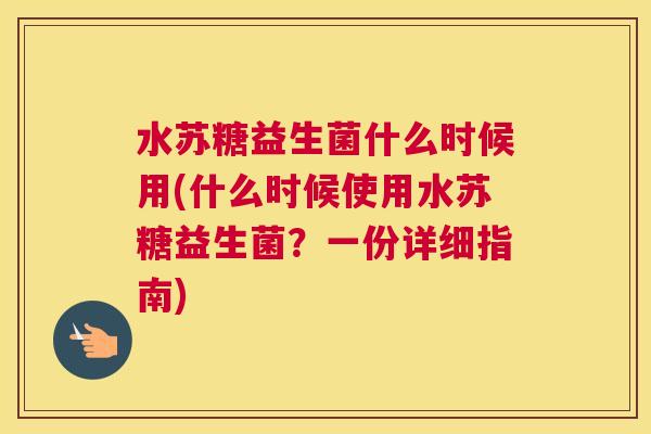水苏糖益生菌什么时候用(什么时候使用水苏糖益生菌？一份详细指南)