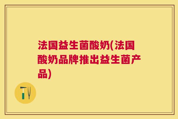 法国益生菌酸奶(法国酸奶品牌推出益生菌产品)