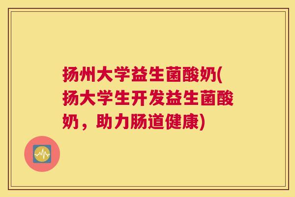 扬州大学益生菌酸奶(扬大学生开发益生菌酸奶，助力肠道健康)
