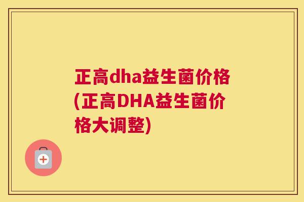 正高dha益生菌价格(正高DHA益生菌价格大调整)
