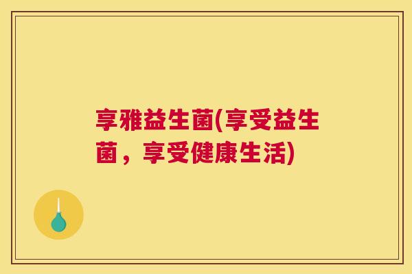 享雅益生菌(享受益生菌，享受健康生活)
