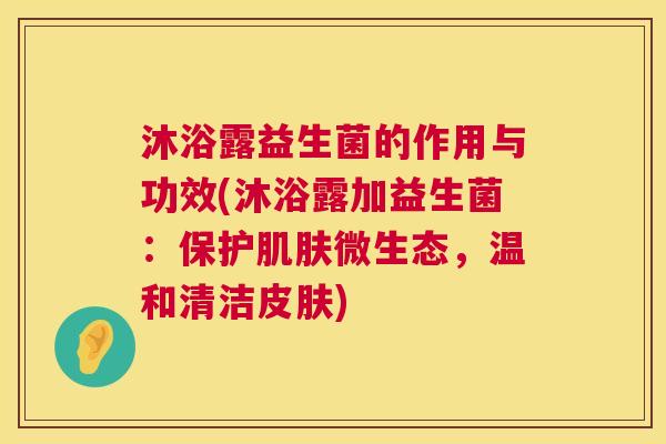 沐浴露益生菌的作用与功效(沐浴露加益生菌：保护肌肤微生态，温和清洁皮肤)