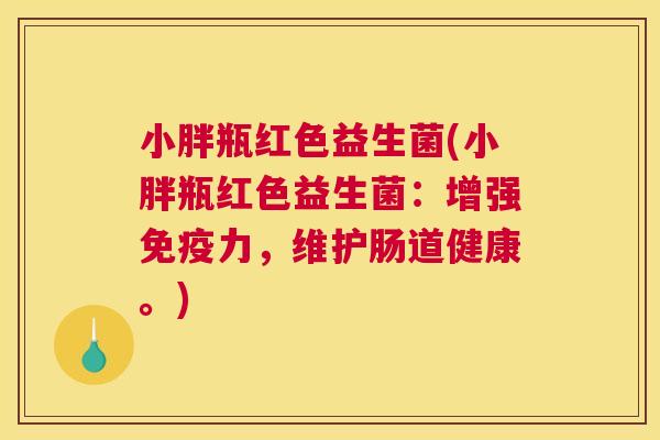 小胖瓶红色益生菌(小胖瓶红色益生菌：增强免疫力，维护肠道健康。)