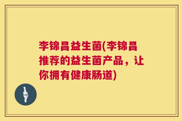 李锦昌益生菌(李锦昌推荐的益生菌产品，让你拥有健康肠道)
