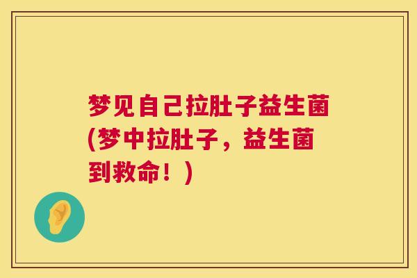 梦见自己拉肚子益生菌(梦中拉肚子，益生菌到救命！)