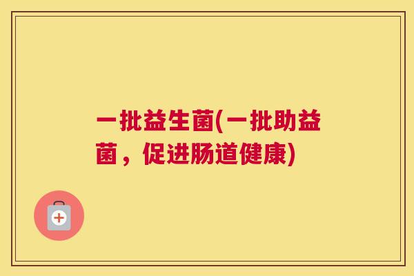 一批益生菌(一批助益菌，促进肠道健康)