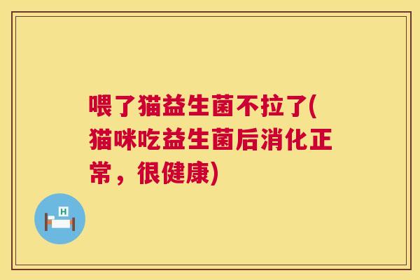 喂了猫益生菌不拉了(猫咪吃益生菌后消化正常，很健康)