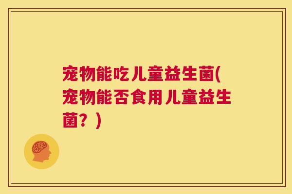 宠物能吃儿童益生菌(宠物能否食用儿童益生菌？)