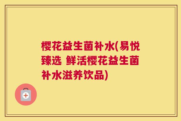 樱花益生菌补水(易悦臻选 鲜活樱花益生菌补水滋养饮品)