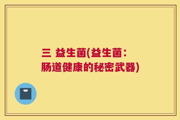 三 益生菌(益生菌：肠道健康的秘密武器)