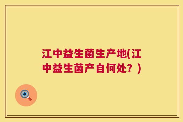 江中益生菌生产地(江中益生菌产自何处？)