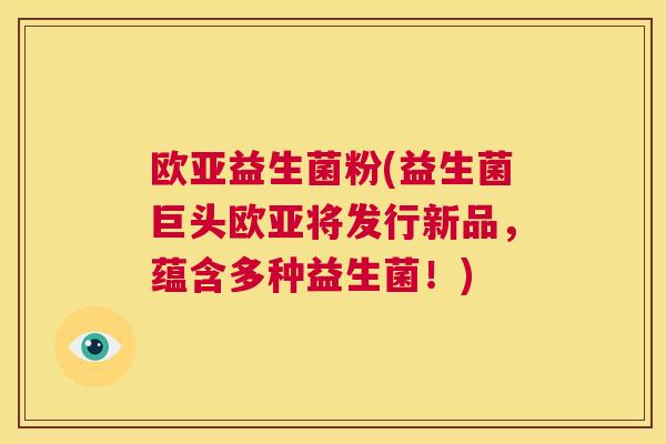 欧亚益生菌粉(益生菌巨头欧亚将发行新品，蕴含多种益生菌！)