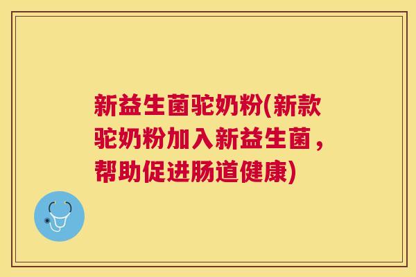 新益生菌驼奶粉(新款驼奶粉加入新益生菌，帮助促进肠道健康)