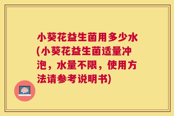 小葵花益生菌用多少水(小葵花益生菌适量冲泡，水量不限，使用方法请参考说明书)