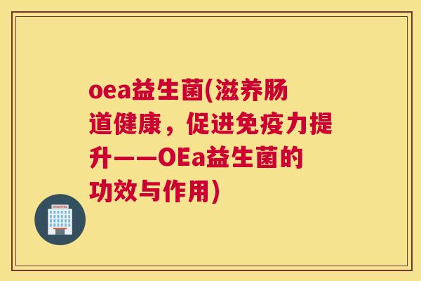 oea益生菌(滋养肠道健康，促进免疫力提升——OEa益生菌的功效与作用)