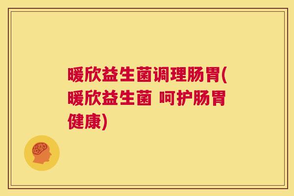 暖欣益生菌调理肠胃(暖欣益生菌 呵护肠胃健康)