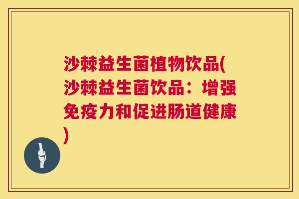 沙棘益生菌植物饮品(沙棘益生菌饮品：增强免疫力和促进肠道健康)