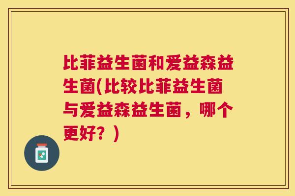 比菲益生菌和爱益森益生菌(比较比菲益生菌与爱益森益生菌，哪个更好？)