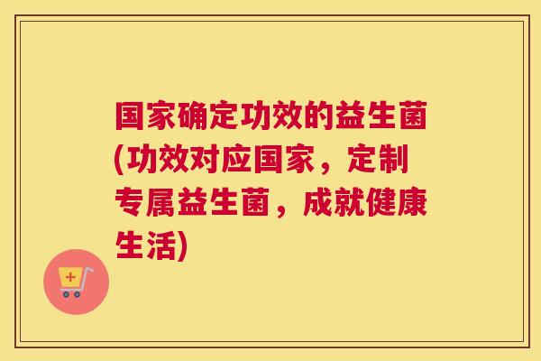 国家确定功效的益生菌(功效对应国家，定制专属益生菌，成就健康生活)