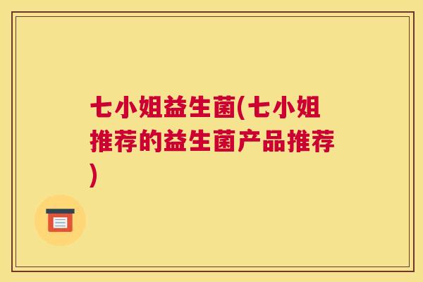 七小姐益生菌(七小姐推荐的益生菌产品推荐)