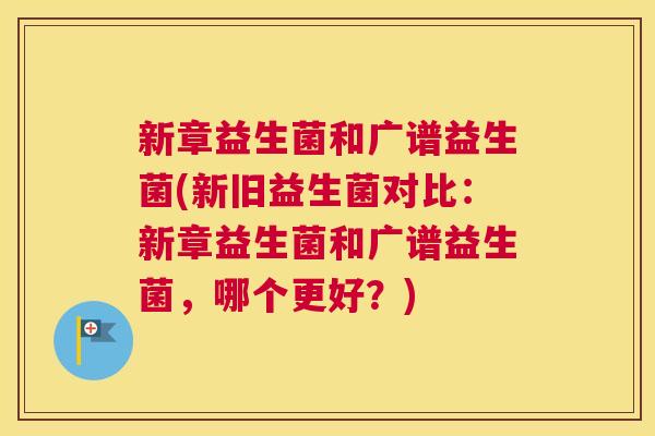 新章益生菌和广谱益生菌(新旧益生菌对比：新章益生菌和广谱益生菌，哪个更好？)